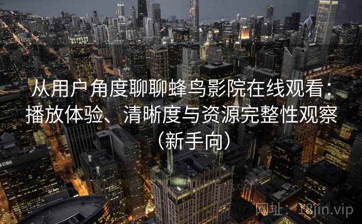 从用户角度聊聊蜂鸟影院在线观看：播放体验、清晰度与资源完整性观察（新手向）