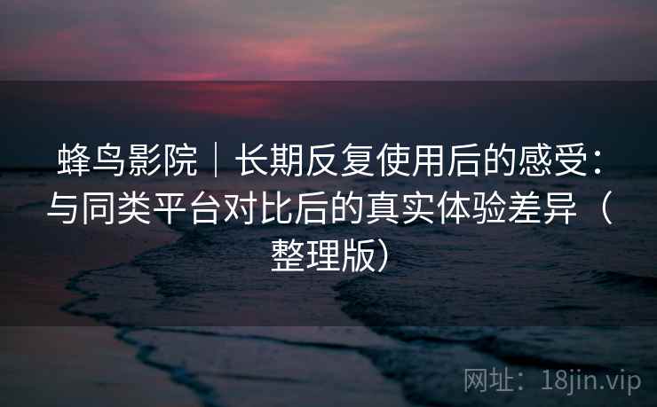 蜂鸟影院｜长期反复使用后的感受：与同类平台对比后的真实体验差异（整理版）