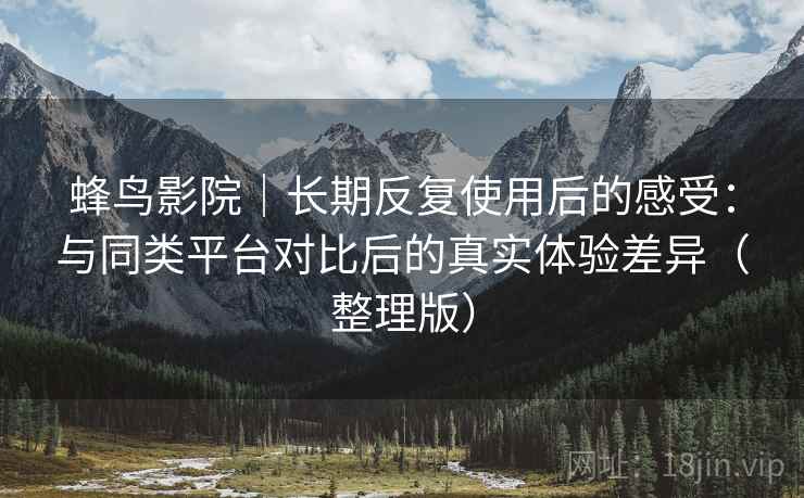 蜂鸟影院｜长期反复使用后的感受：与同类平台对比后的真实体验差异（整理版）