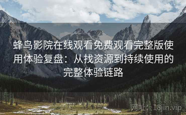 蜂鸟影院在线观看免费观看完整版使用体验复盘：从找资源到持续使用的完整体验链路