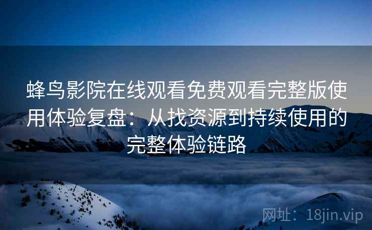 蜂鸟影院在线观看免费观看完整版使用体验复盘：从找资源到持续使用的完整体验链路