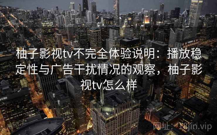 柚子影视tv不完全体验说明：播放稳定性与广告干扰情况的观察，柚子影视tv怎么样