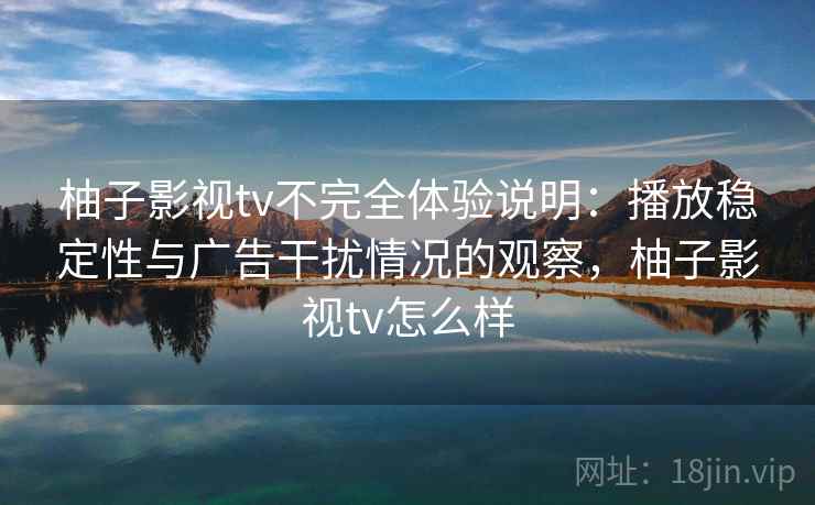 柚子影视tv不完全体验说明：播放稳定性与广告干扰情况的观察，柚子影视tv怎么样
