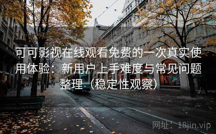 可可影视在线观看免费的一次真实使用体验：新用户上手难度与常见问题整理（稳定性观察）