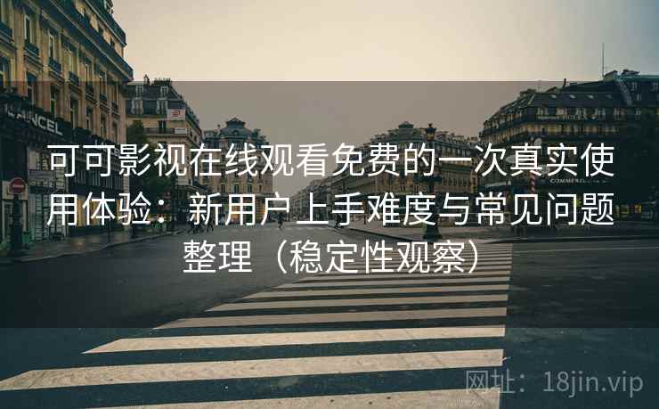 可可影视在线观看免费的一次真实使用体验：新用户上手难度与常见问题整理（稳定性观察）