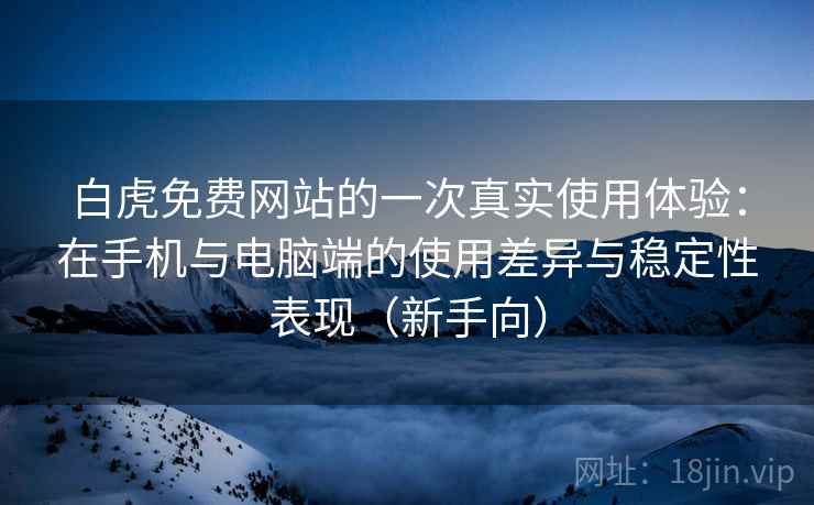 白虎免费网站的一次真实使用体验：在手机与电脑端的使用差异与稳定性表现（新手向）