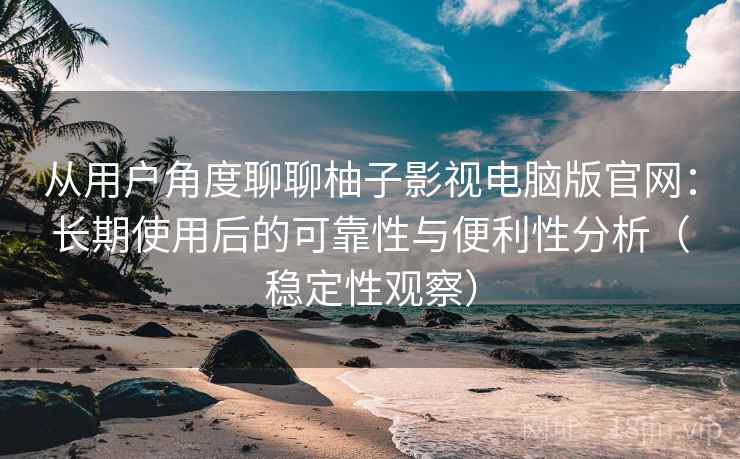 从用户角度聊聊柚子影视电脑版官网:长期使用后的可靠性与便利性分析(稳定性观察) 从用户角度聊聊柚子影视电脑版官网:长期使用后的可靠性与便利性分析(稳定性观察)