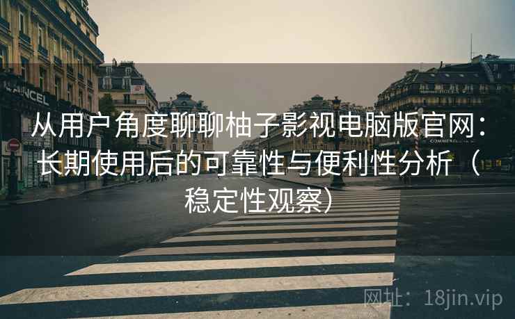 从用户角度聊聊柚子影视电脑版官网:长期使用后的可靠性与便利性分析(稳定性观察) 从用户角度聊聊柚子影视电脑版官网:长期使用后的可靠性与便利性分析(稳定性观察)
