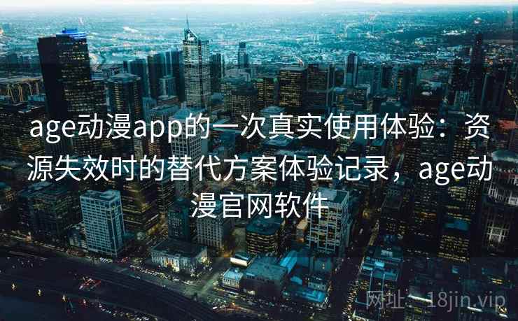 age动漫app的一次真实使用体验:资源失效时的替代方案体验记录,age动漫官网软件 age动漫app的一次真实使用体验:资源失效时的替代方案体验记录,age动漫官网软件