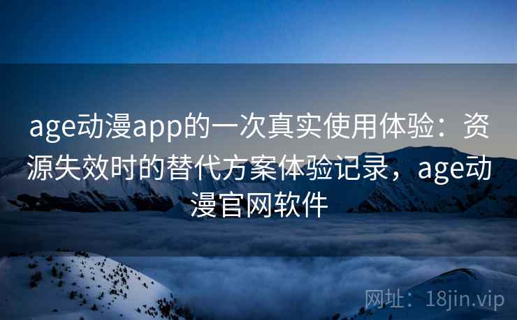 age动漫app的一次真实使用体验:资源失效时的替代方案体验记录,age动漫官网软件 age动漫app的一次真实使用体验:资源失效时的替代方案体验记录,age动漫官网软件