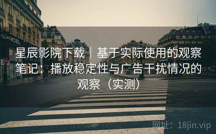星辰影院下载｜基于实际使用的观察笔记：播放稳定性与广告干扰情况的观察（实测）