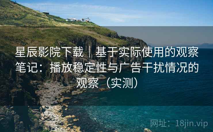 星辰影院下载｜基于实际使用的观察笔记：播放稳定性与广告干扰情况的观察（实测）