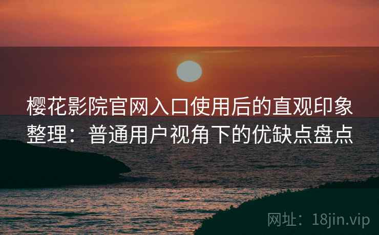樱花影院官网入口使用后的直观印象整理：普通用户视角下的优缺点盘点