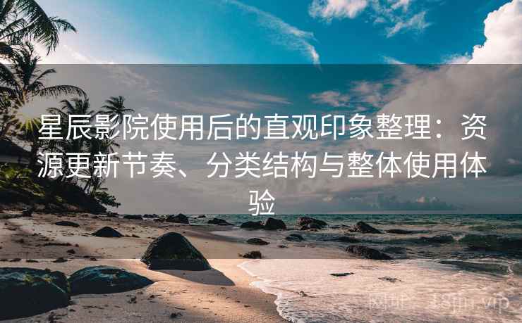 星辰影院使用后的直观印象整理：资源更新节奏、分类结构与整体使用体验