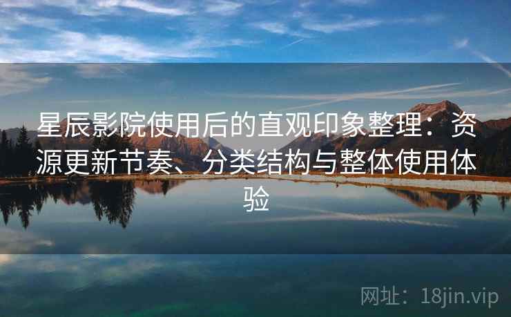 星辰影院使用后的直观印象整理：资源更新节奏、分类结构与整体使用体验