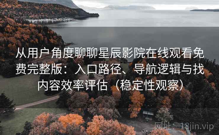 从用户角度聊聊星辰影院在线观看免费完整版：入口路径、导航逻辑与找内容效率评估（稳定性观察）
