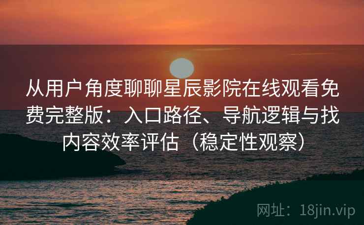 从用户角度聊聊星辰影院在线观看免费完整版：入口路径、导航逻辑与找内容效率评估（稳定性观察）