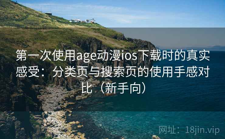 第一次使用age动漫ios下载时的真实感受:分类页与搜索页的使用手感对比(新手向) 第一次使用age动漫ios下载时的真实感受:分类页与搜索页的使用手感对比(新手向)