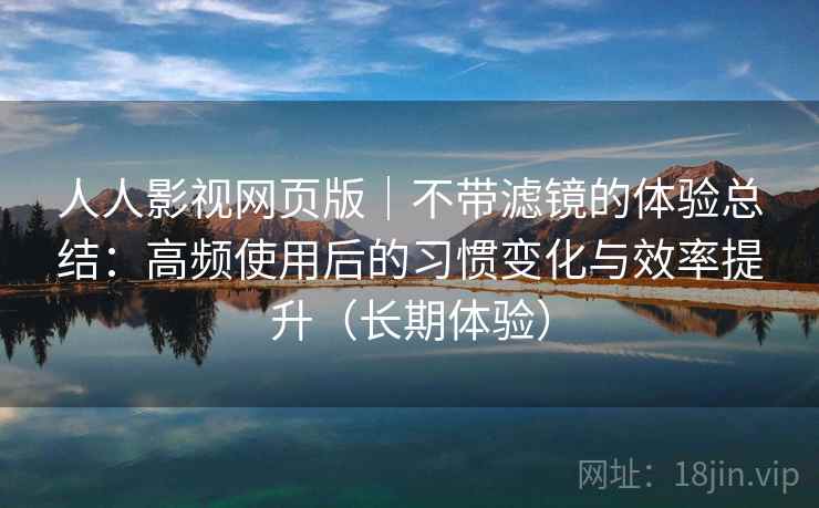 人人影视网页版｜不带滤镜的体验总结：高频使用后的习惯变化与效率提升（长期体验）