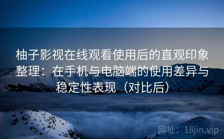 柚子影视在线观看使用后的直观印象整理:在手机与电脑端的使用差异与稳定性表现(对比后) 柚子影视在线观看使用后的直观印象整理:在手机与电脑端的使用差异与稳定性表现(对比后)