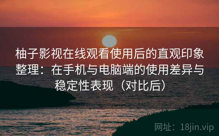 柚子影视在线观看使用后的直观印象整理:在手机与电脑端的使用差异与稳定性表现(对比后) 柚子影视在线观看使用后的直观印象整理:在手机与电脑端的使用差异与稳定性表现(对比后)
