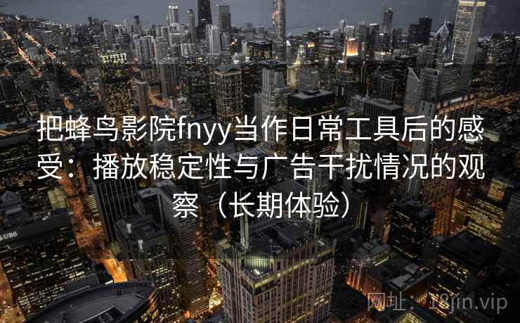 把蜂鸟影院fnyy当作日常工具后的感受：播放稳定性与广告干扰情况的观察（长期体验）