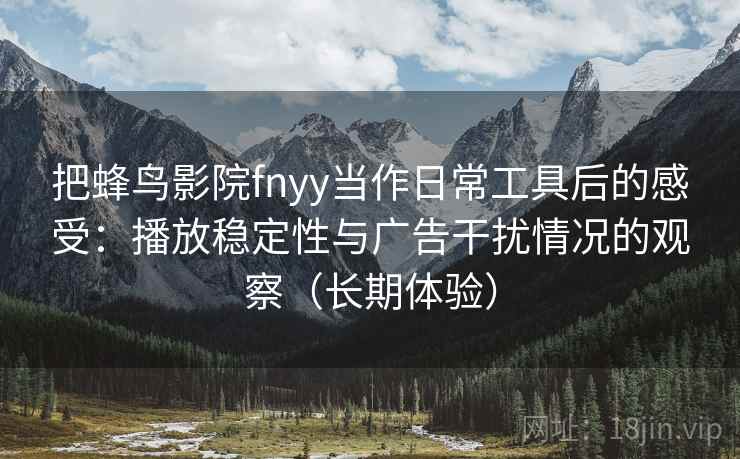 把蜂鸟影院fnyy当作日常工具后的感受：播放稳定性与广告干扰情况的观察（长期体验）