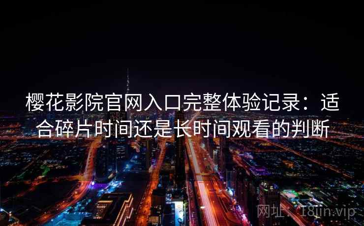 樱花影院官网入口完整体验记录：适合碎片时间还是长时间观看的判断