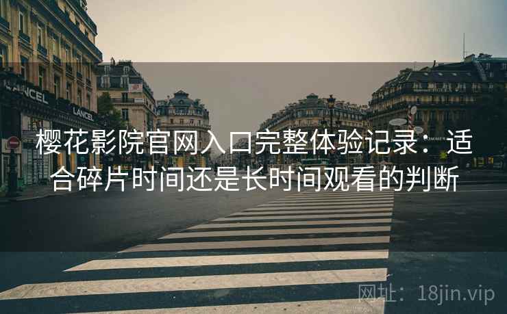 樱花影院官网入口完整体验记录：适合碎片时间还是长时间观看的判断