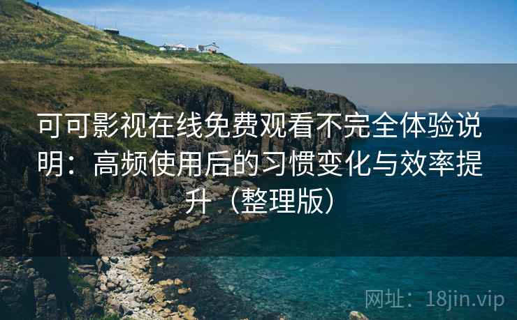 可可影视在线免费观看不完全体验说明：高频使用后的习惯变化与效率提升（整理版）