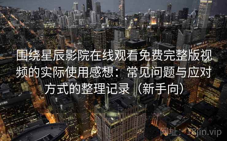 围绕星辰影院在线观看免费完整版视频的实际使用感想:常见问题与应对方式的整理记录(新手向) 围绕星辰影院在线观看免费完整版视频的实际使用感想:常见问题与应对方式的整理记录(新手向)