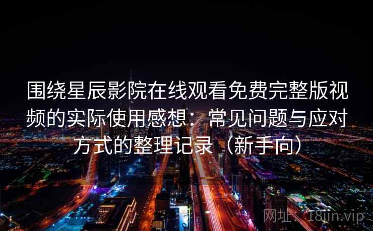 围绕星辰影院在线观看免费完整版视频的实际使用感想:常见问题与应对方式的整理记录(新手向) 围绕星辰影院在线观看免费完整版视频的实际使用感想:常见问题与应对方式的整理记录(新手向)