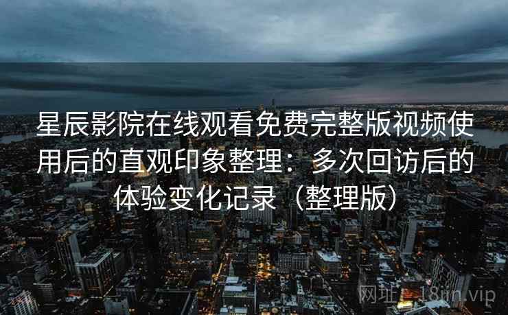 星辰影院在线观看免费完整版视频使用后的直观印象整理：多次回访后的体验变化记录（整理版）