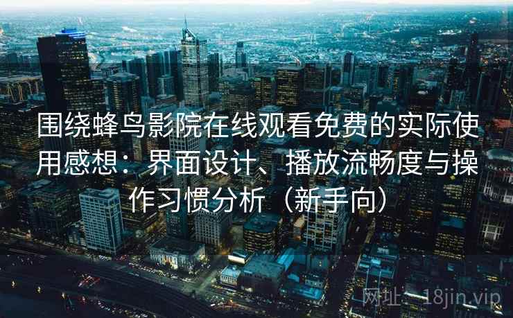 围绕蜂鸟影院在线观看免费的实际使用感想：界面设计、播放流畅度与操作习惯分析（新手向）