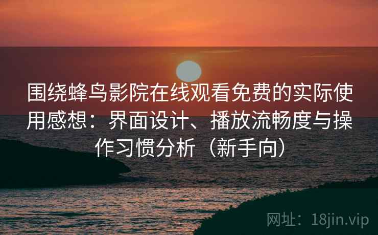 围绕蜂鸟影院在线观看免费的实际使用感想：界面设计、播放流畅度与操作习惯分析（新手向）