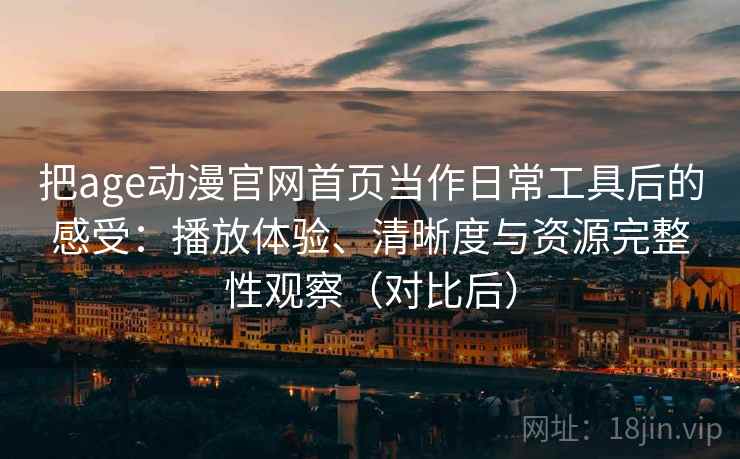 把age动漫官网首页当作日常工具后的感受：播放体验、清晰度与资源完整性观察（对比后）