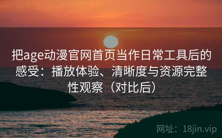 把age动漫官网首页当作日常工具后的感受：播放体验、清晰度与资源完整性观察（对比后）