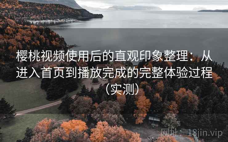 樱桃视频使用后的直观印象整理:从进入首页到播放完成的完整体验过程(实测) 樱桃视频使用后的直观印象整理:从进入首页到播放完成的完整体验过程(实测)