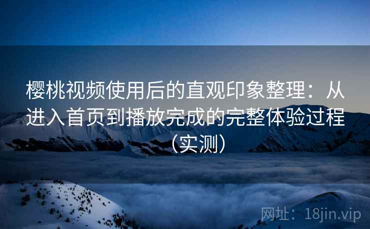 樱桃视频使用后的直观印象整理:从进入首页到播放完成的完整体验过程(实测) 樱桃视频使用后的直观印象整理:从进入首页到播放完成的完整体验过程(实测)