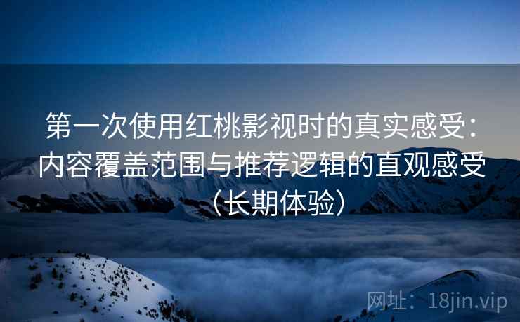 第一次使用红桃影视时的真实感受：内容覆盖范围与推荐逻辑的直观感受（长期体验）