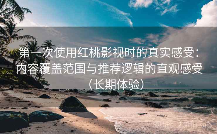 第一次使用红桃影视时的真实感受：内容覆盖范围与推荐逻辑的直观感受（长期体验）
