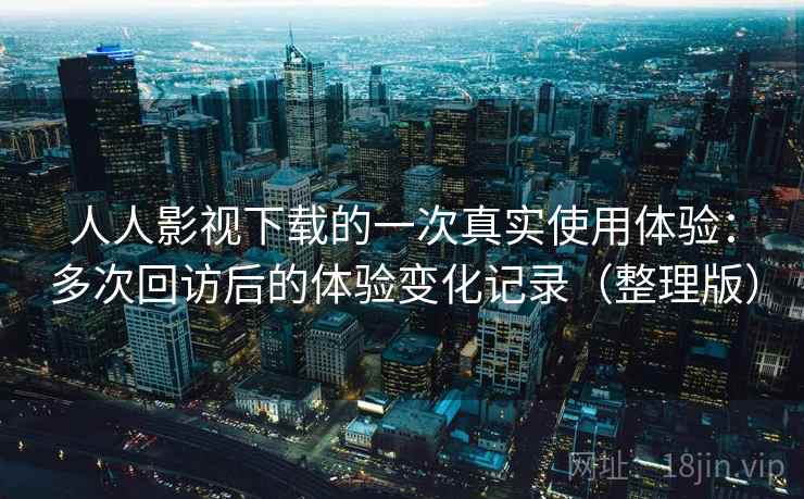 人人影视下载的一次真实使用体验:多次回访后的体验变化记录(整理版) 人人影视下载的一次真实使用体验:多次回访后的体验变化记录(整理版)