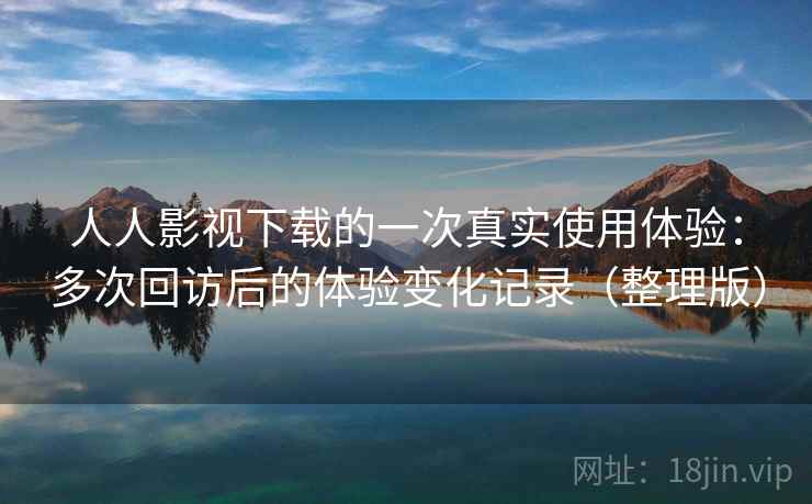 人人影视下载的一次真实使用体验:多次回访后的体验变化记录(整理版) 人人影视下载的一次真实使用体验:多次回访后的体验变化记录(整理版)