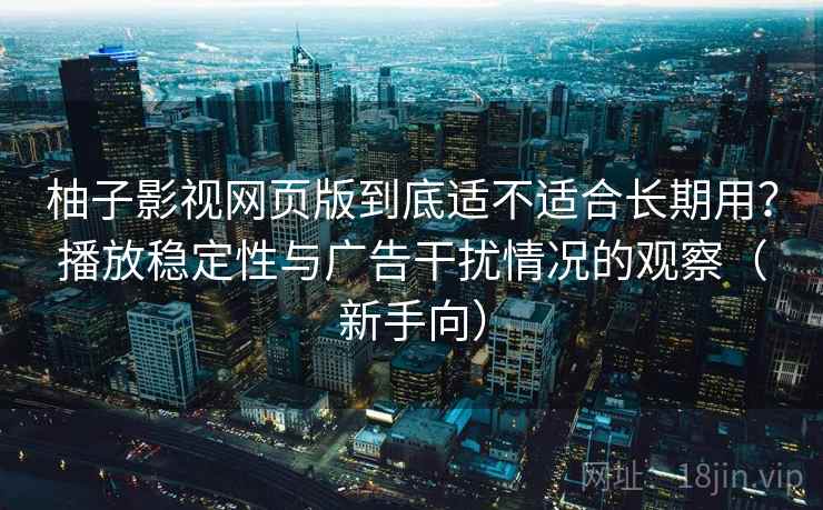 柚子影视网页版到底适不适合长期用？播放稳定性与广告干扰情况的观察（新手向）
