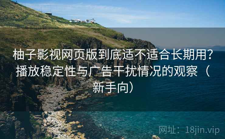 柚子影视网页版到底适不适合长期用？播放稳定性与广告干扰情况的观察（新手向）