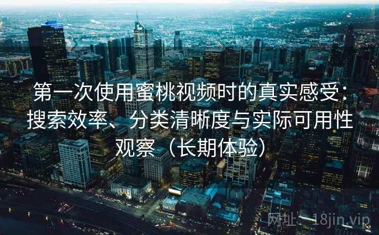 第一次使用蜜桃视频时的真实感受：搜索效率、分类清晰度与实际可用性观察（长期体验）