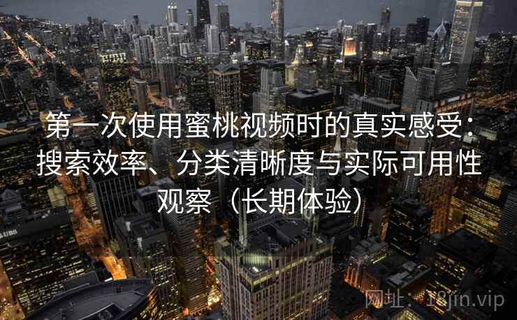 第一次使用蜜桃视频时的真实感受：搜索效率、分类清晰度与实际可用性观察（长期体验）