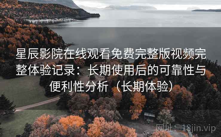 星辰影院在线观看免费完整版视频完整体验记录：长期使用后的可靠性与便利性分析（长期体验）