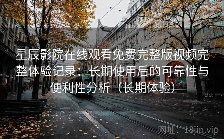 星辰影院在线观看免费完整版视频完整体验记录：长期使用后的可靠性与便利性分析（长期体验）