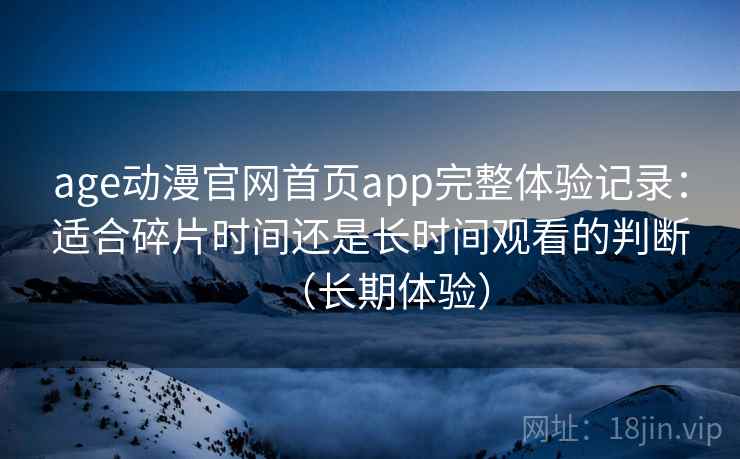 age动漫官网首页app完整体验记录：适合碎片时间还是长时间观看的判断（长期体验）
